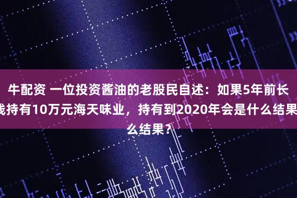 牛配资 一位投资酱油的老股民自述：如果5年前长线持有10万元海天味业，持有到2020年会是什么结果？