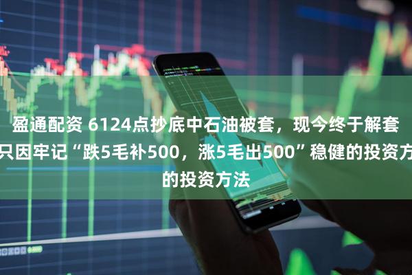 盈通配资 6124点抄底中石油被套，现今终于解套，只因牢记“跌5毛补500，涨5毛出500”稳健的投资方法