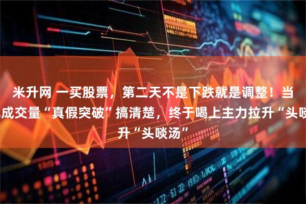 米升网 一买股票，第二天不是下跌就是调整！当我把成交量“真假突破”搞清楚，终于喝上主力拉升“头啖汤”