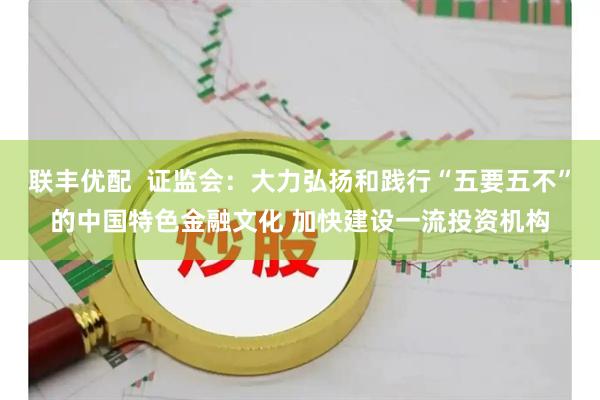 联丰优配  证监会：大力弘扬和践行“五要五不”的中国特色金融文化 加快建设一流投资机构