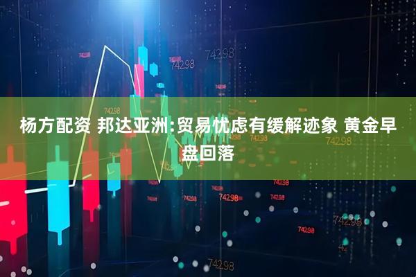 杨方配资 邦达亚洲:贸易忧虑有缓解迹象 黄金早盘回落