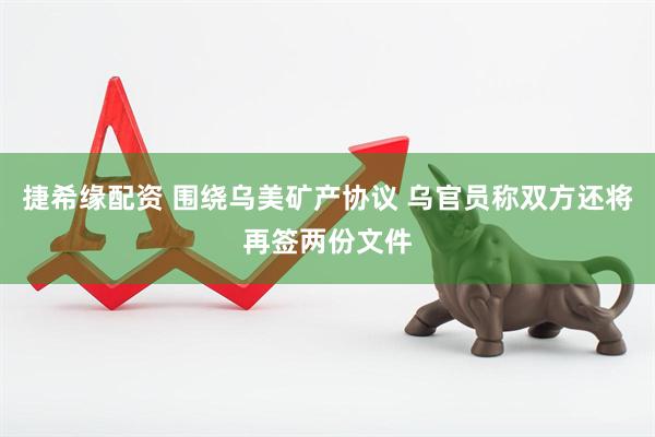 捷希缘配资 围绕乌美矿产协议 乌官员称双方还将再签两份文件