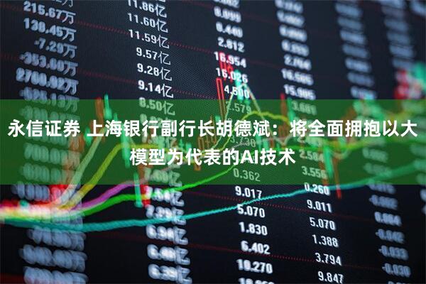 永信证券 上海银行副行长胡德斌：将全面拥抱以大模型为代表的AI技术