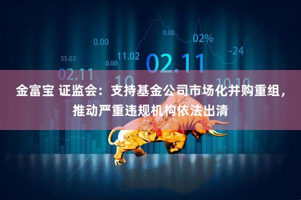 金富宝 证监会：支持基金公司市场化并购重组，推动严重违规机构依法出清