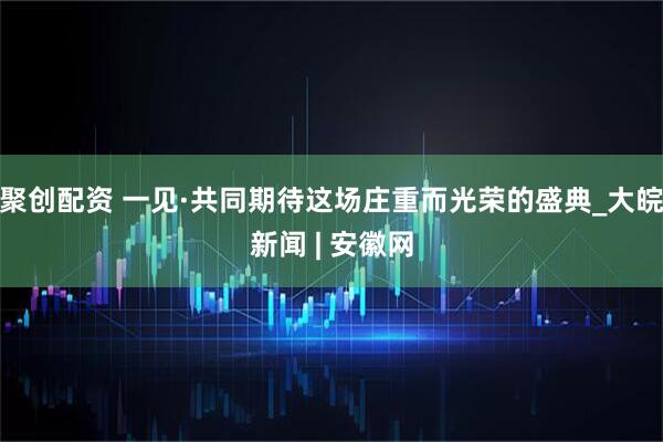 聚创配资 一见·共同期待这场庄重而光荣的盛典_大皖新闻 | 安徽网
