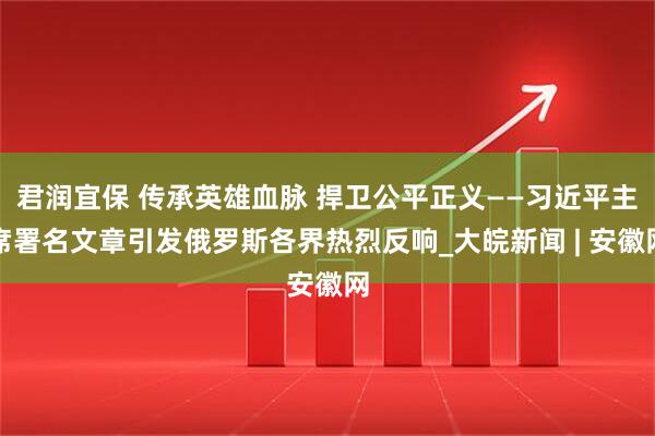 君润宜保 传承英雄血脉 捍卫公平正义——习近平主席署名文章引发俄罗斯各界热烈反响_大皖新闻 | 安徽网