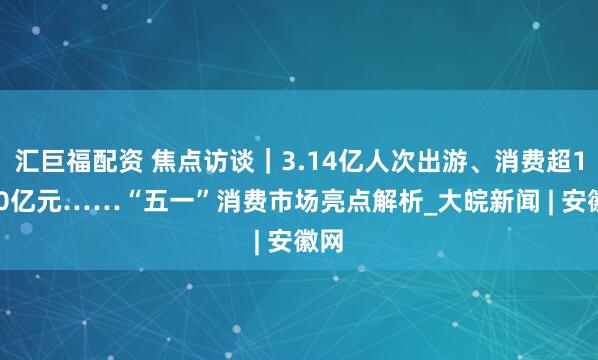 汇巨福配资 焦点访谈｜3.14亿人次出游、消费超1800亿元……“五一”消费市场亮点解析_大皖新闻 | 安徽网