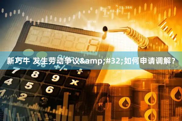 新巧牛 发生劳动争议&#32;如何申请调解？