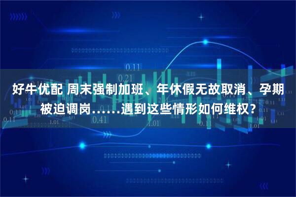 好牛优配 周末强制加班、年休假无故取消、孕期被迫调岗……遇到这些情形如何维权？