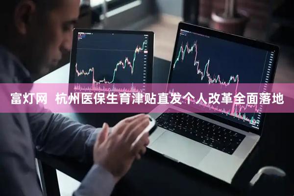 富灯网  杭州医保生育津贴直发个人改革全面落地