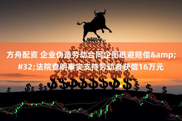 方舟配资 企业伪造劳动合同企图逃避赔偿&#32;法院查明事实支持劳动者获偿16万元
