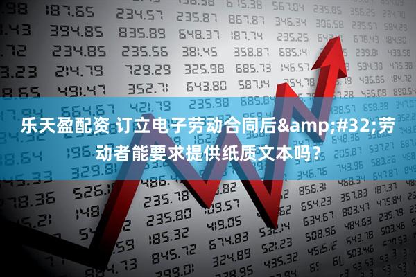 乐天盈配资 订立电子劳动合同后&#32;劳动者能要求提供纸质文本吗？