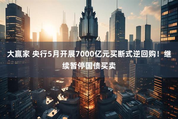 大赢家 央行5月开展7000亿元买断式逆回购！继续暂停国债买卖