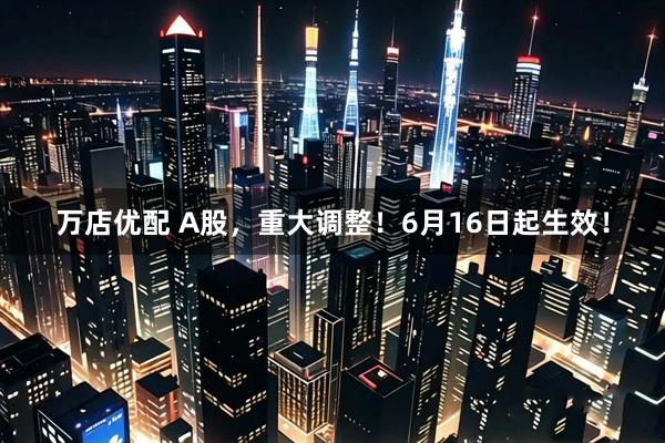 万店优配 A股，重大调整！6月16日起生效！