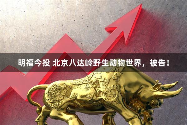 明福今投 北京八达岭野生动物世界，被告！