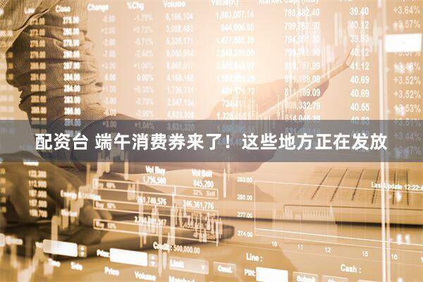 配资台 端午消费券来了！这些地方正在发放