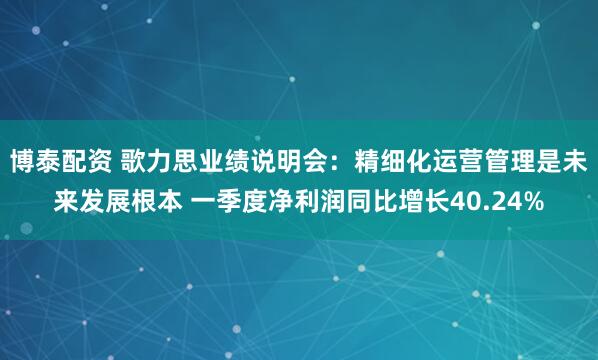 博泰配资 歌力思业绩说明会：精细化运营管理是未来发展根本 一季度净利润同比增长40.24%