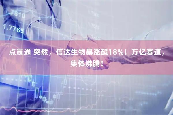 点赢通 突然，信达生物暴涨超18%！万亿赛道，集体沸腾！