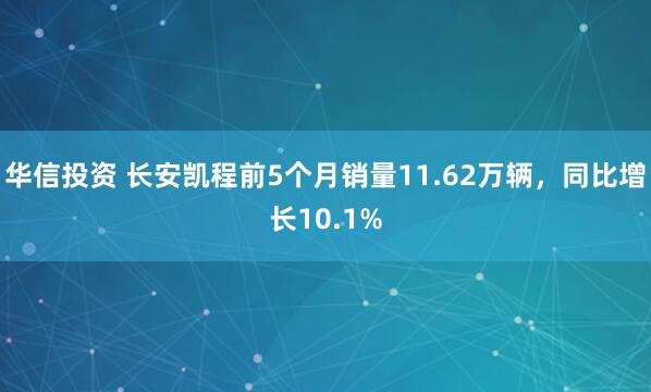华信投资 长安凯程前5个月销量11.62万辆，同比增长10.1%