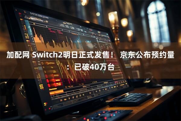 加配网 Switch2明日正式发售！ 京东公布预约量：已破40万台