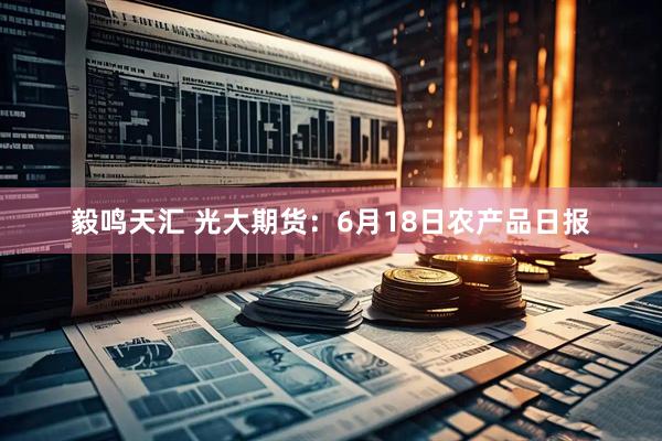 毅鸣天汇 光大期货：6月18日农产品日报