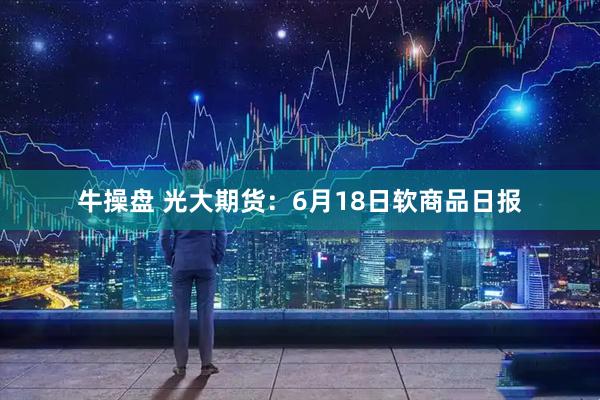 牛操盘 光大期货：6月18日软商品日报