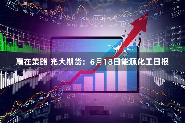 赢在策略 光大期货：6月18日能源化工日报
