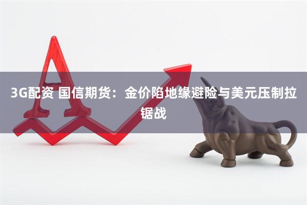 3G配资 国信期货：金价陷地缘避险与美元压制拉锯战