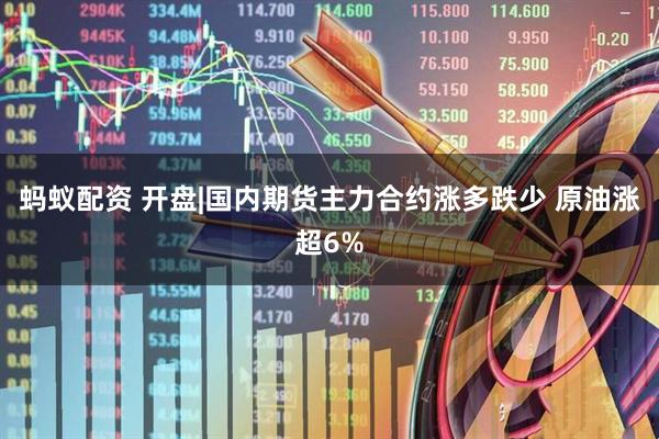 蚂蚁配资 开盘|国内期货主力合约涨多跌少 原油涨超6%
