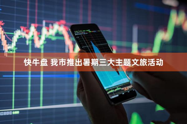 快牛盘 我市推出暑期三大主题文旅活动