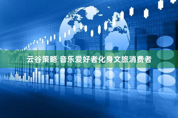 云谷策略 音乐爱好者化身文旅消费者