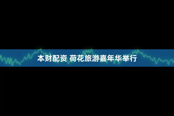 本财配资 荷花旅游嘉年华举行