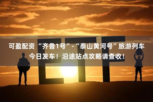 可盈配资 “齐鲁1号”-“泰山黄河号”旅游列车今日发车！沿途站点攻略请查收！
