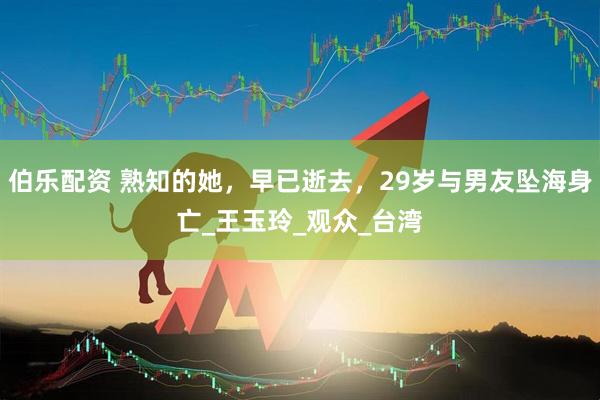 伯乐配资 熟知的她，早已逝去，29岁与男友坠海身亡_王玉玲_观众_台湾