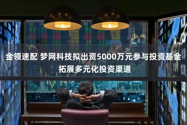 金领速配 梦网科技拟出资5000万元参与投资基金 拓展多元化投资渠道
