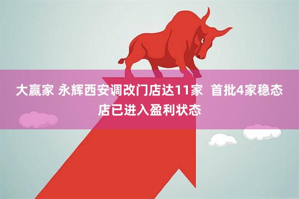 大赢家 永辉西安调改门店达11家  首批4家稳态店已进入盈利状态