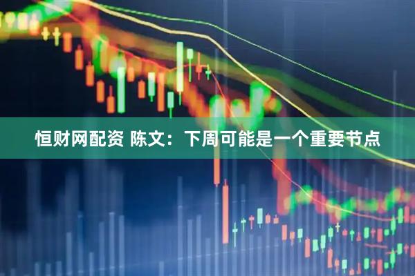 恒财网配资 陈文:下周可能是一个重要节点