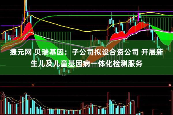 捷元网 贝瑞基因：子公司拟设合资公司 开展新生儿及儿童基因病一体化检测服务