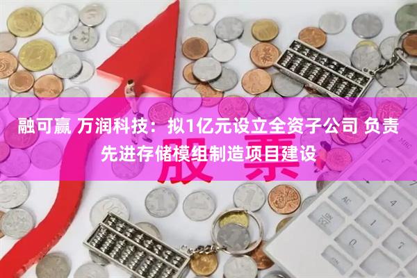 融可赢 万润科技：拟1亿元设立全资子公司 负责先进存储模组制造项目建设