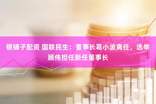 银铺子配资 国联民生：董事长葛小波离任，选举顾伟担任新任董事长