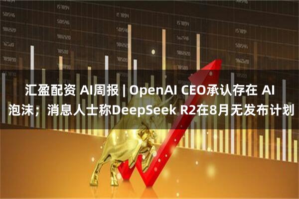汇盈配资 AI周报 | OpenAI CEO承认存在 AI 泡沫；消息人士称DeepSeek R2在8月无发布计划