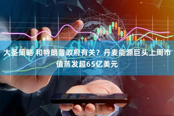 大圣策略 和特朗普政府有关？丹麦能源巨头上周市值蒸发超65亿美元