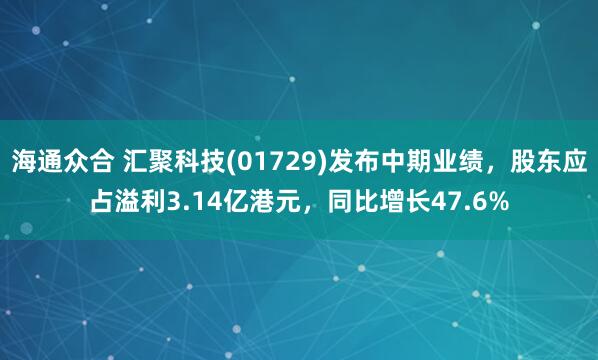 海通众合 汇聚科技(01729)发布中期业绩，股东应占溢利3.14亿港元，同比增长47.6%