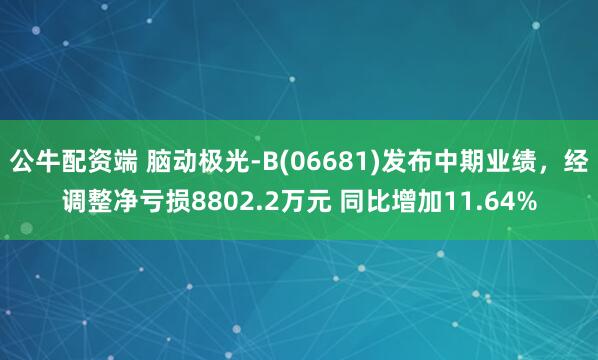 公牛配资端 脑动极光-B(06681)发布中期业绩，经调整净亏损8802.2万元 同比增加11.64%