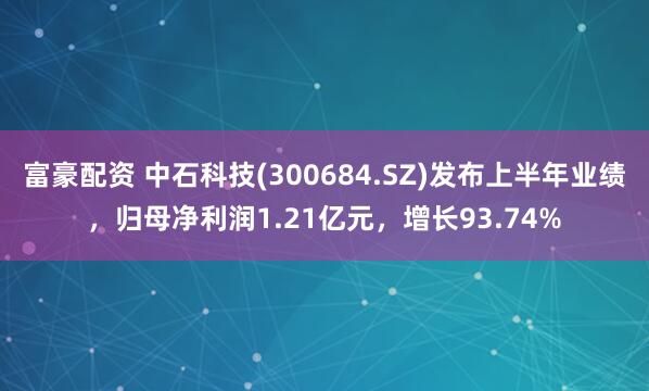富豪配资 中石科技(300684.SZ)发布上半年业绩，归母净利润1.21亿元，增长93.74%