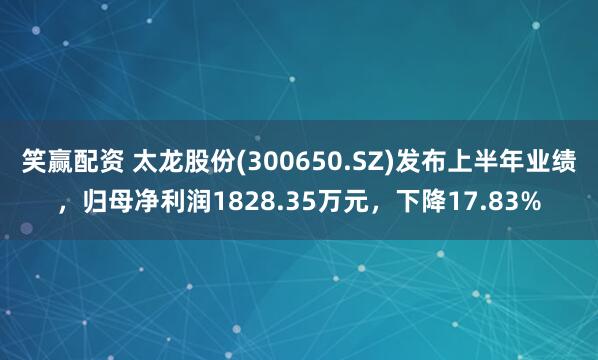 笑赢配资 太龙股份(300650.SZ)发布上半年业绩，归母净利润1828.35万元，下降17.83%