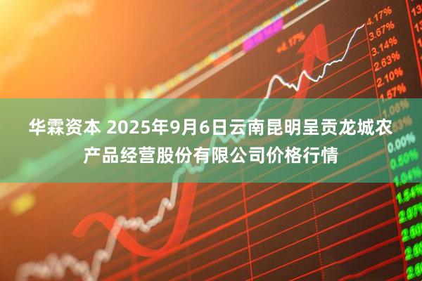 华霖资本 2025年9月6日云南昆明呈贡龙城农产品经营股份有限公司价格行情