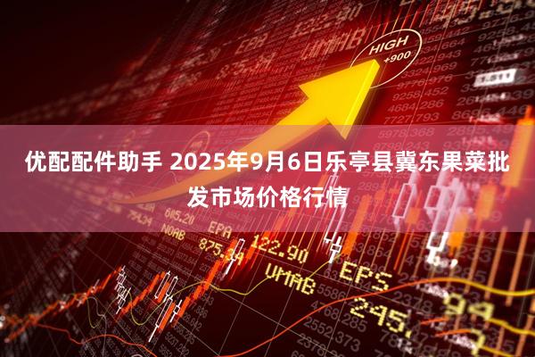 优配配件助手 2025年9月6日乐亭县冀东果菜批发市场价格行情