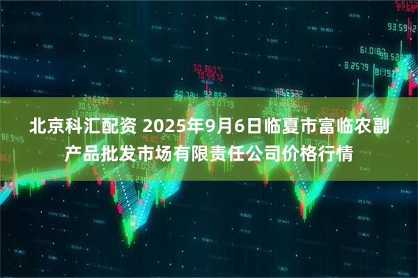 北京科汇配资 2025年9月6日临夏市富临农副产品批发市场有限责任公司价格行情