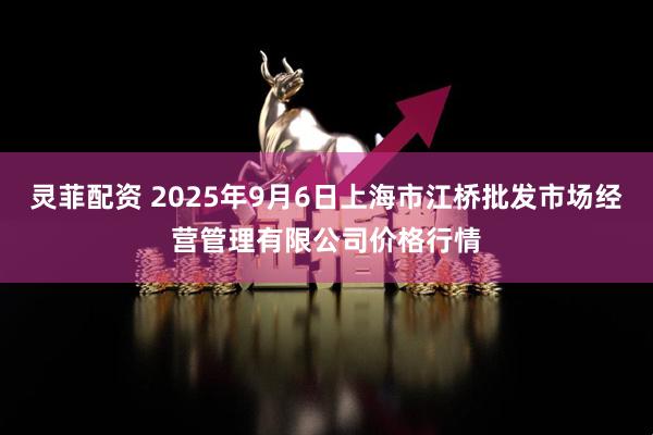 灵菲配资 2025年9月6日上海市江桥批发市场经营管理有限公司价格行情